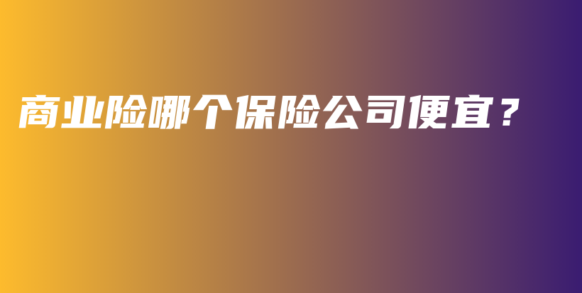 商业险哪个保险公司便宜？-PLB