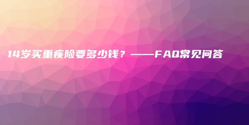 14岁买重疾险要多少钱？——FAQ常见问答-PLB