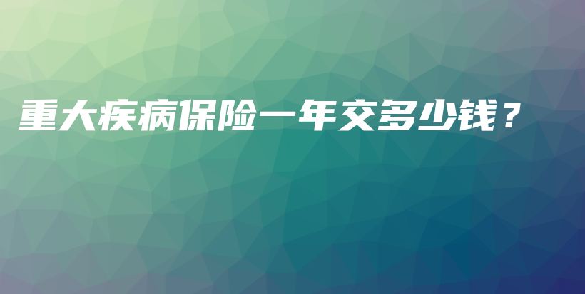 重大疾病保险一年交多少钱？-PLB