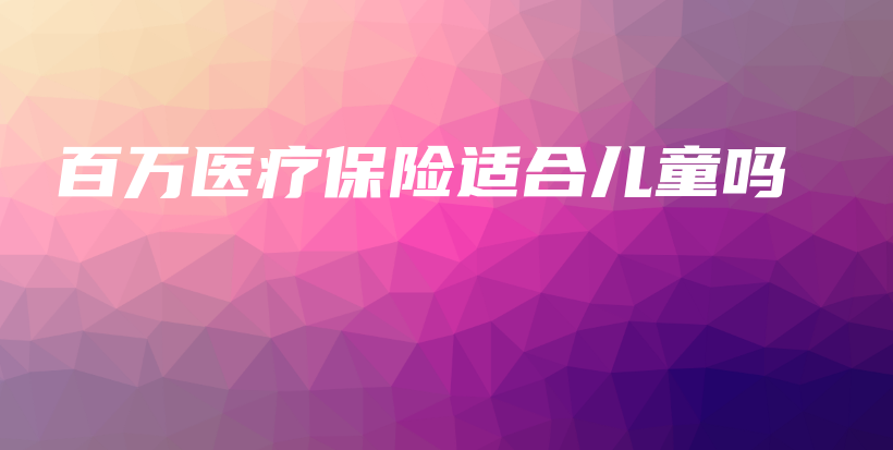 百万医疗保险适合儿童吗-PLB