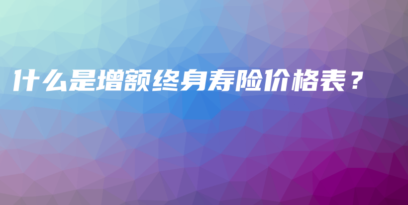 什么是增额终身寿险价格表？-PLB