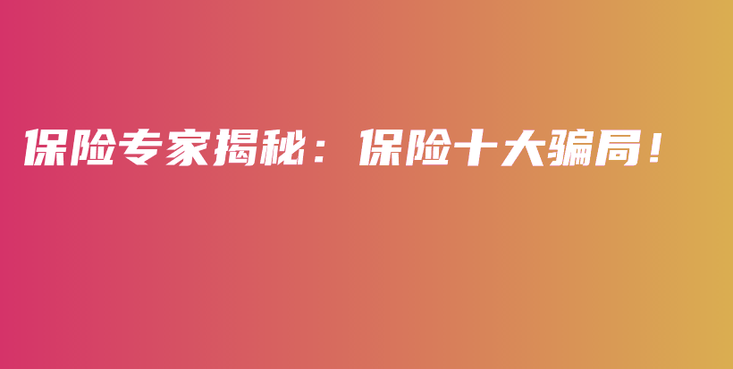 保险专家揭秘：保险十大骗局！-PLB