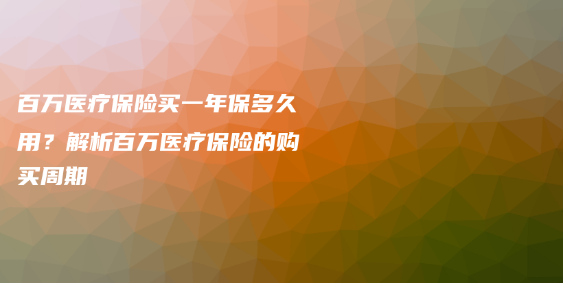 百万医疗保险买一年保多久用？解析百万医疗保险的购买周期-PLB