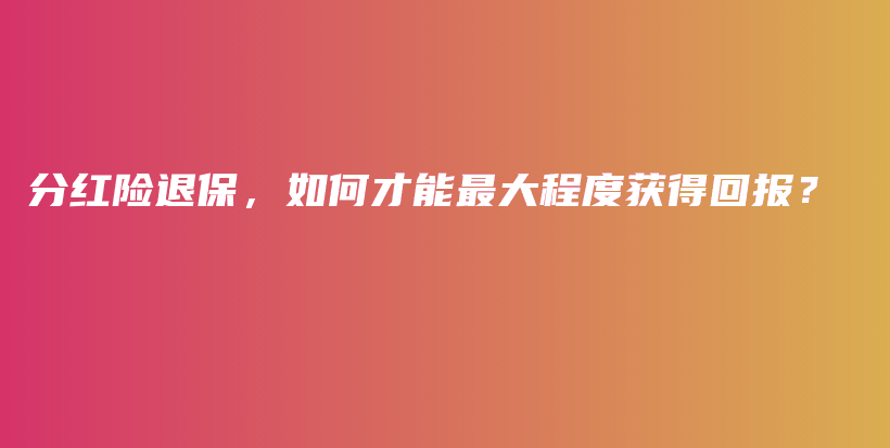 分红险退保，如何才能最大程度获得回报？-PLB