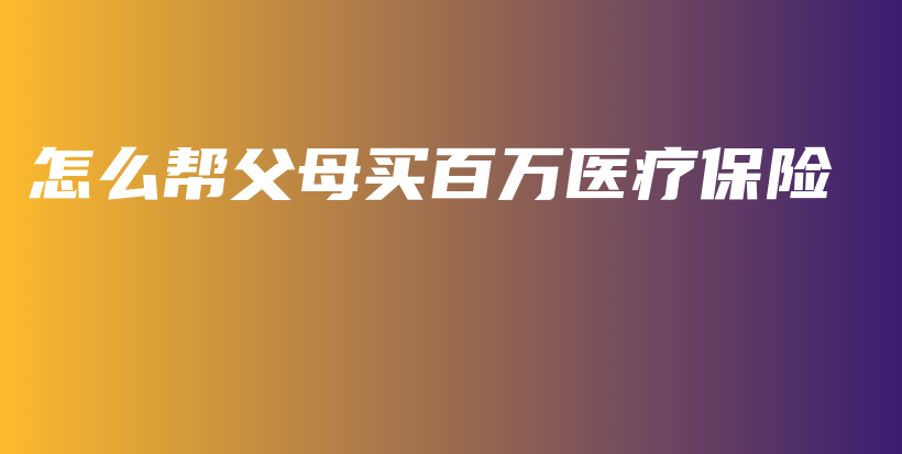 怎么帮父母买百万医疗保险-PLB