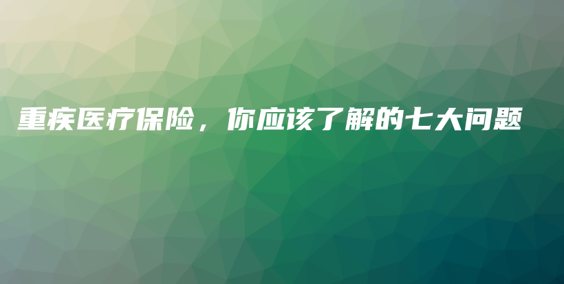 重疾医疗保险，你应该了解的七大问题-PLB