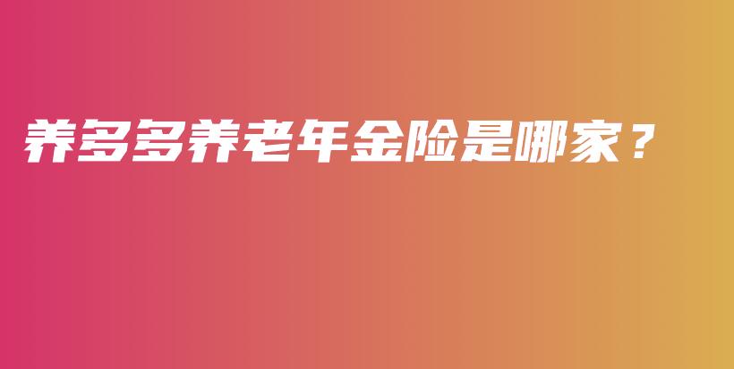 养多多养老年金险是哪家？-PLB