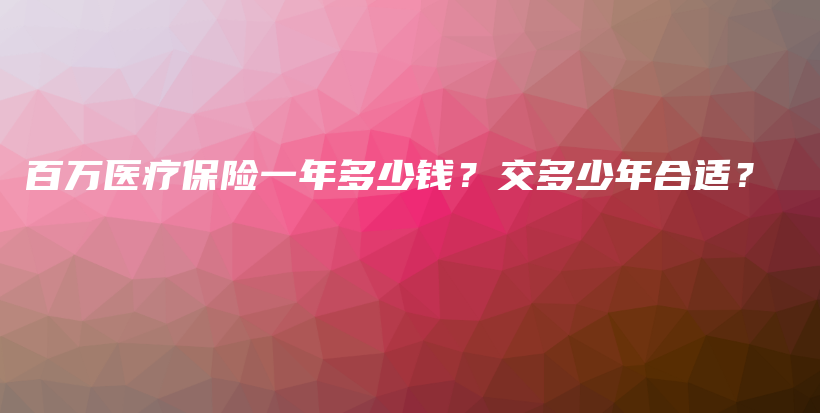 百万医疗保险一年多少钱？交多少年合适？-PLB