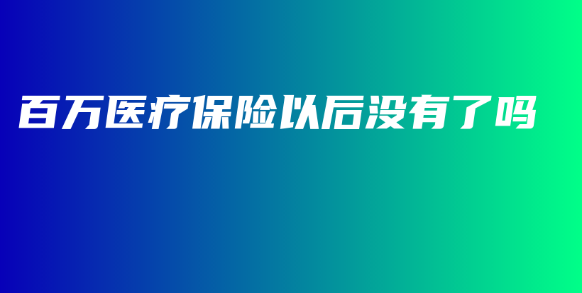 百万医疗保险以后没有了吗-PLB