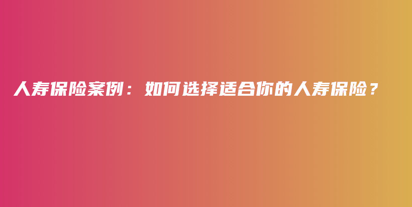 人寿保险案例：如何选择适合你的人寿保险？-PLB