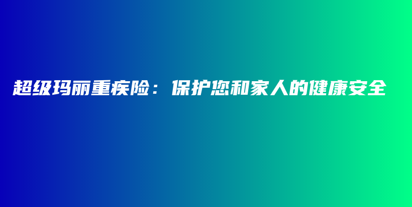 超级玛丽重疾险：保护您和家人的健康安全-PLB