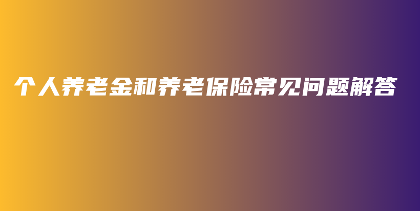 个人养老金和养老保险常见问题解答-PLB