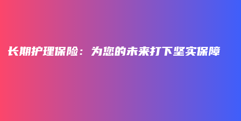 长期护理保险：为您的未来打下坚实保障-PLB