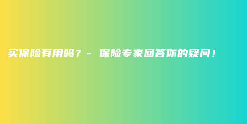 买保险有用吗？- 保险专家回答你的疑问！-PLB