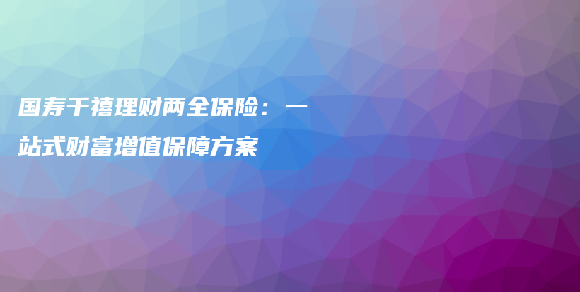 国寿千禧理财两全保险：一站式财富增值保障方案-PLB