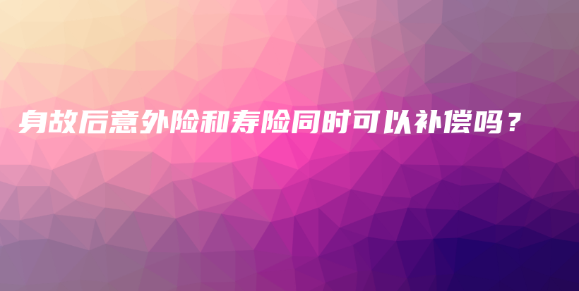 身故后意外险和寿险同时可以补偿吗？-PLB