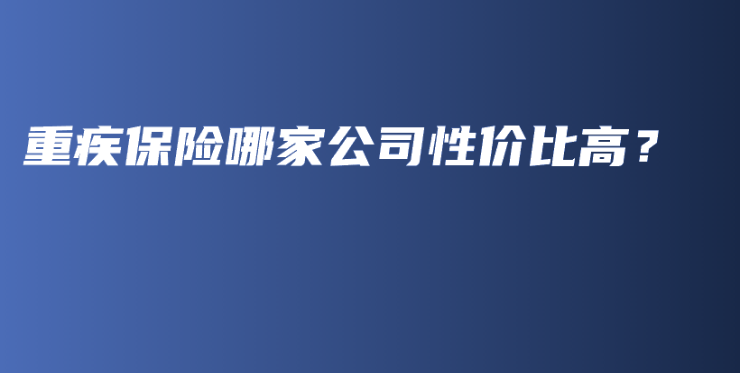 重疾保险哪家公司性价比高？-PLB