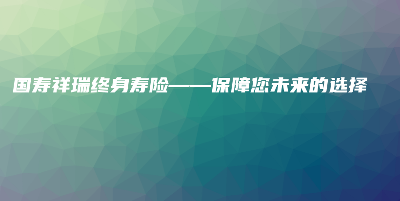 国寿祥瑞终身寿险——保障您未来的选择-PLB