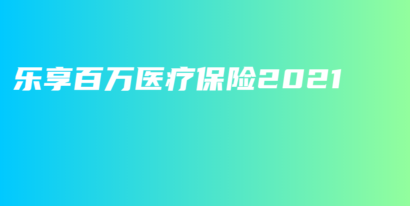 乐享百万医疗保险2021-PLB