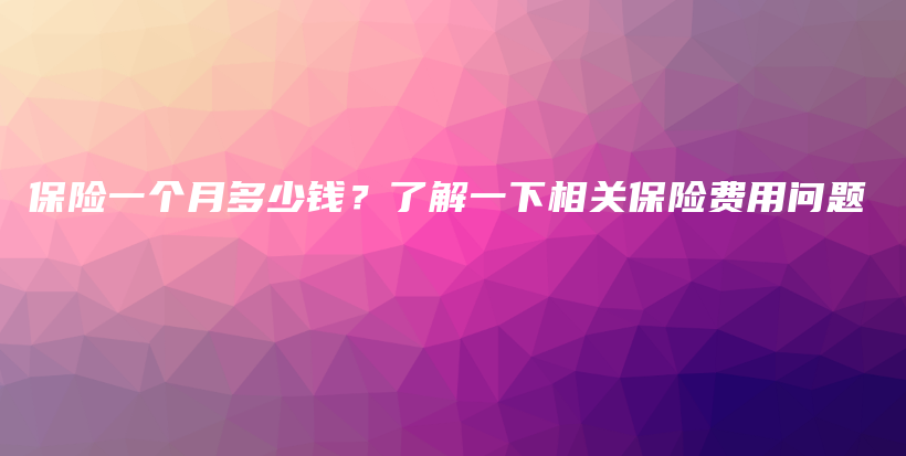 保险一个月多少钱？了解一下相关保险费用问题-PLB