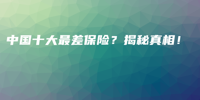 中国十大最差保险？揭秘真相！-PLB