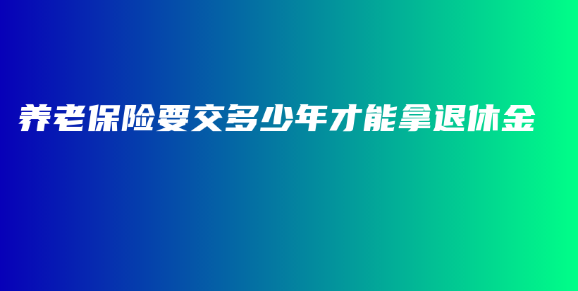 养老保险要交多少年才能拿退休金-PLB