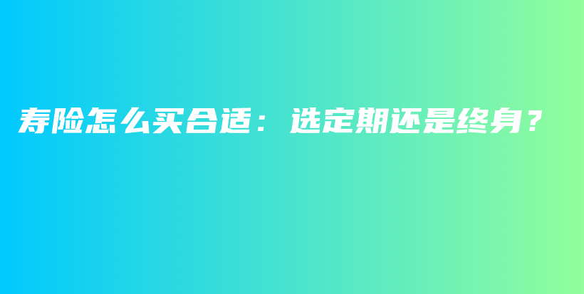 寿险怎么买合适：选定期还是终身？-PLB