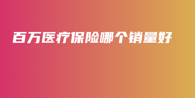 百万医疗保险哪个销量好-PLB