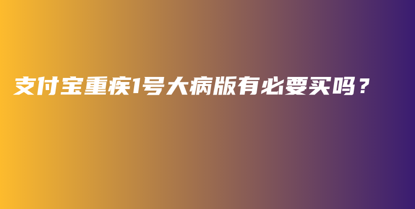 支付宝重疾1号大病版有必要买吗？-PLB