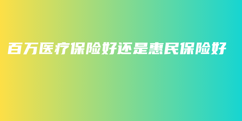 百万医疗保险好还是惠民保险好-PLB