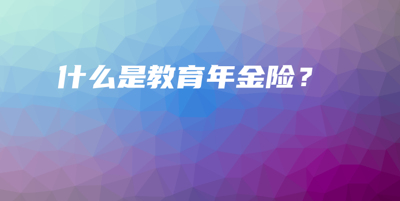 什么是教育年金险？-PLB