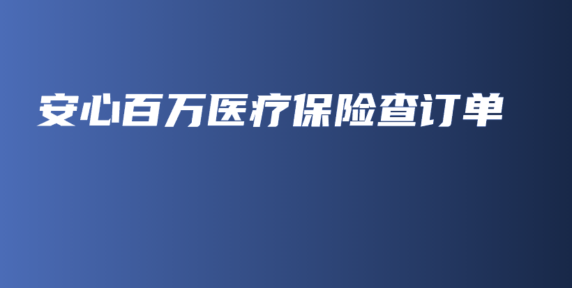 安心百万医疗保险查订单-PLB