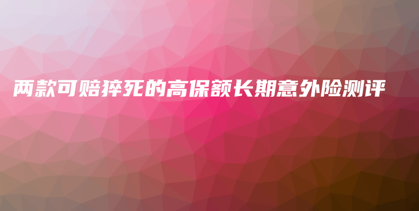 两款可赔猝死的高保额长期意外险测评