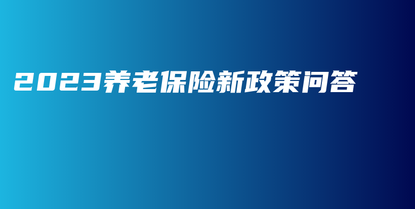 2023养老保险新政策问答-PLB