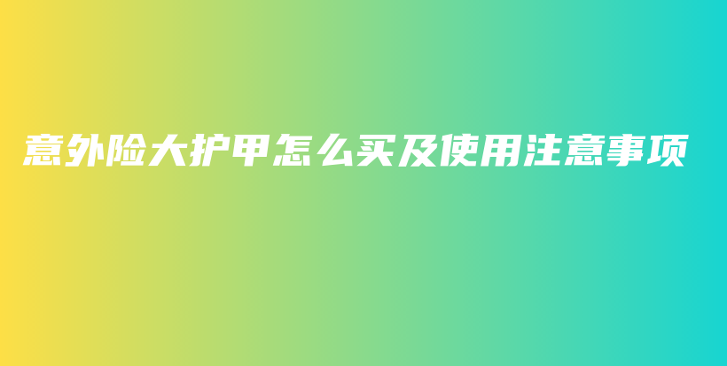 意外险大护甲怎么买及使用注意事项-PLB