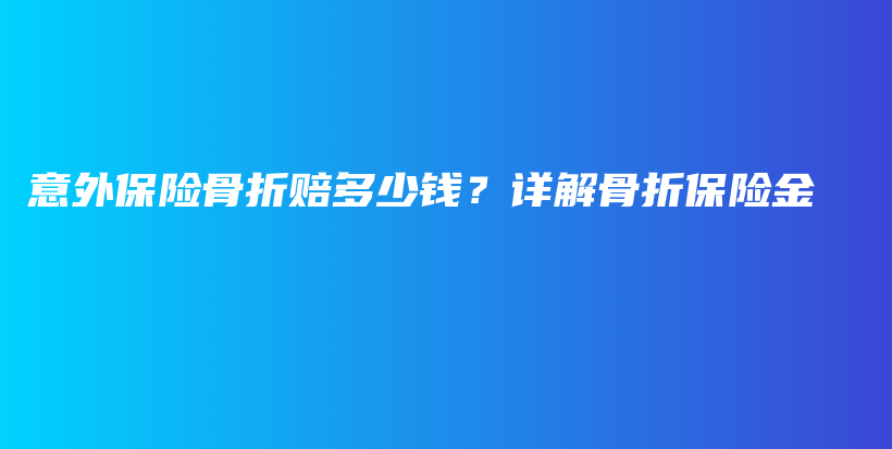 意外保险骨折赔多少钱？详解骨折保险金-PLB