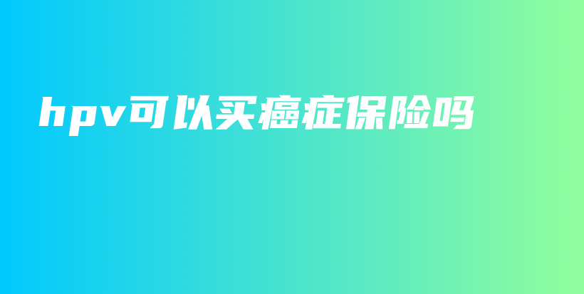 hpv可以买癌症保险吗-PLB