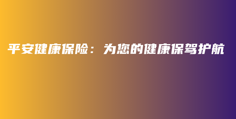 平安健康保险：为您的健康保驾护航-PLB