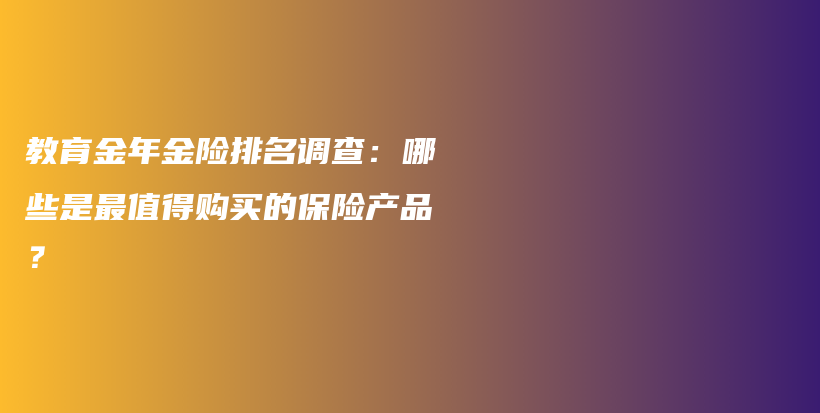 教育金年金险排名调查：哪些是最值得购买的保险产品？-PLB