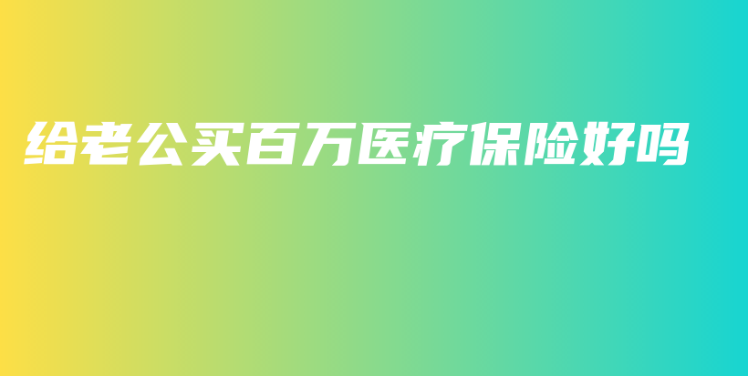 给老公买百万医疗保险好吗-PLB