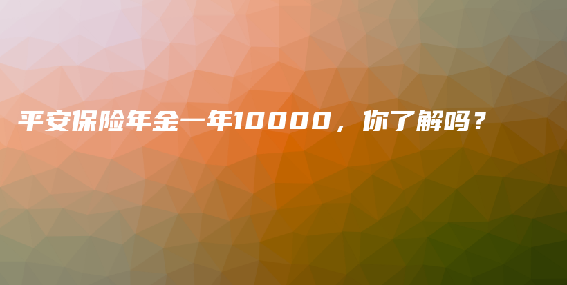 平安保险年金一年10000，你了解吗？-PLB