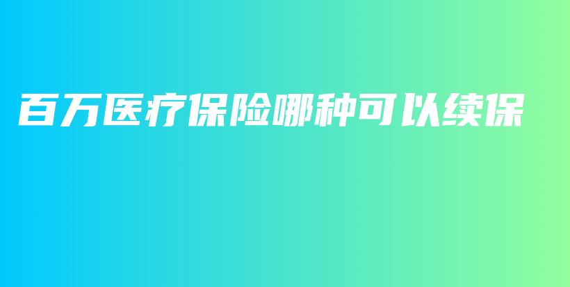 百万医疗保险哪种可以续保-PLB