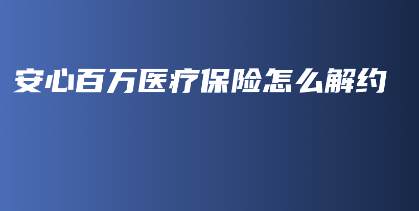 安心百万医疗保险怎么解约-PLB