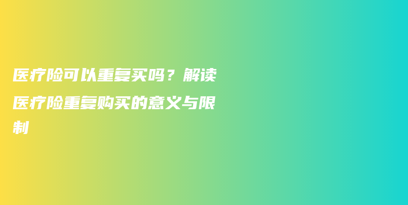 医疗险可以重复买吗？解读医疗险重复购买的意义与限制-PLB