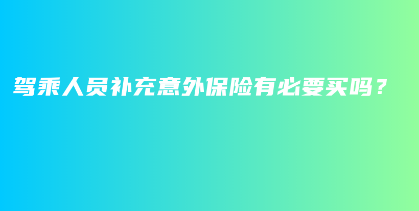 驾乘人员补充意外保险有必要买吗？-PLB