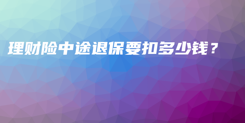 理财险中途退保要扣多少钱？-PLB