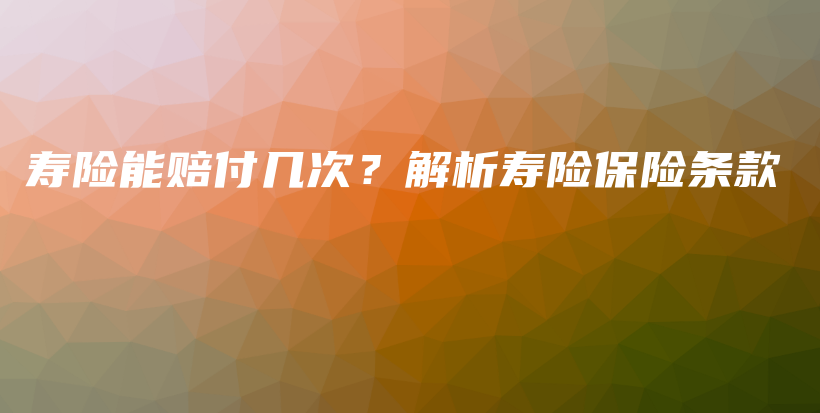 寿险能赔付几次？解析寿险保险条款-PLB