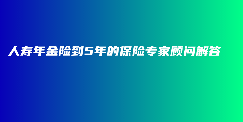 人寿年金险到5年的保险专家顾问解答-PLB