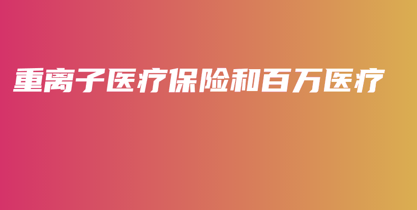 重离子医疗保险和百万医疗-PLB