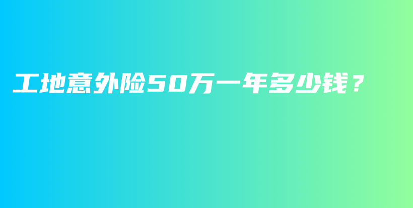 工地意外险50万一年多少钱？-PLB